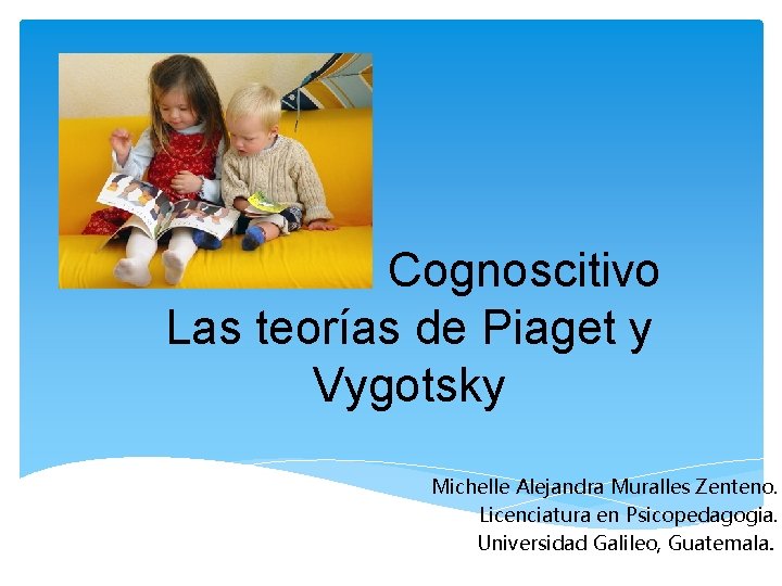 Desarrollo Cognoscitivo Las teorías de Piaget y Vygotsky Michelle Alejandra Muralles Zenteno. Licenciatura en