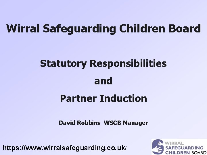 Wirral Safeguarding Children Board Statutory Responsibilities and Partner Induction David Robbins WSCB Manager https: