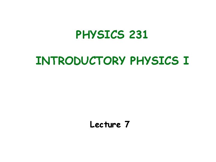 PHYSICS 231 INTRODUCTORY PHYSICS I Lecture 7 