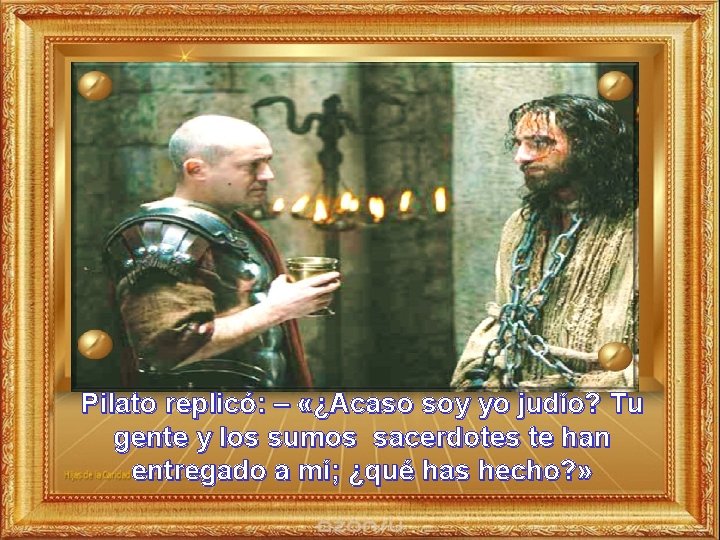 Pilato replicó: – «¿Acaso soy yo judío? Tu gente y los sumos sacerdotes te