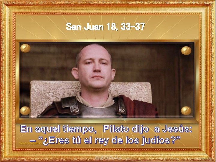 San Juan 18, 33 -37 En aquel tiempo, Pilato dijo a Jesús: – “¿Eres