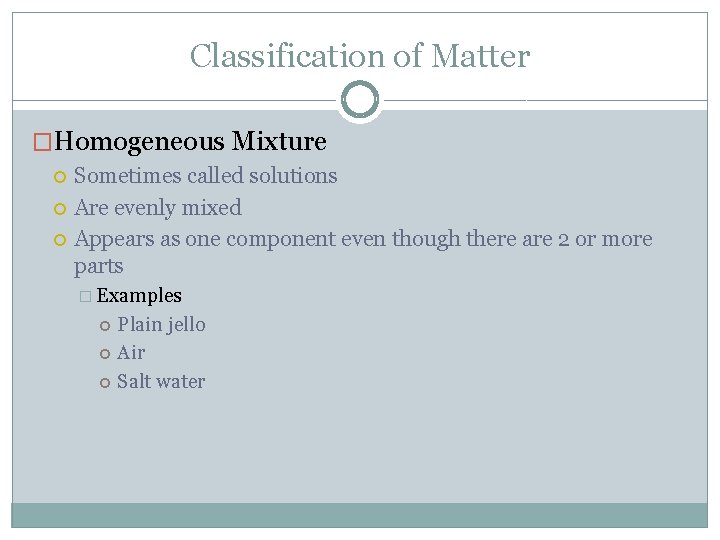 Classification of Matter �Homogeneous Mixture Sometimes called solutions Are evenly mixed Appears as one