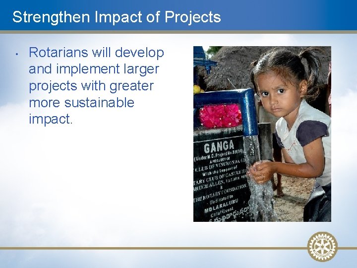 Strengthen Impact of Projects • Rotarians will develop and implement larger projects with greater