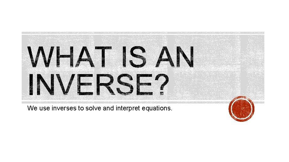 We use inverses to solve and interpret equations. 