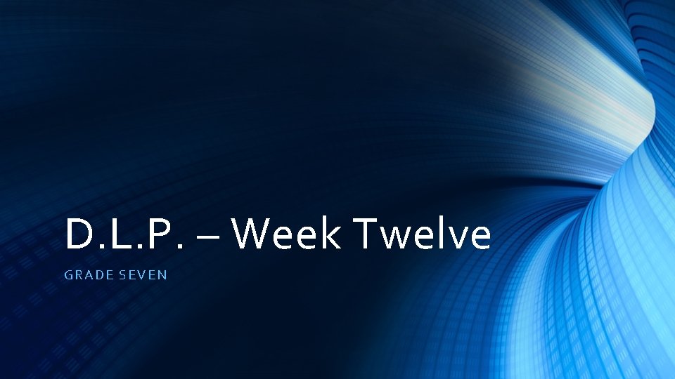 D. L. P. – Week Twelve GRADE SEVEN 
