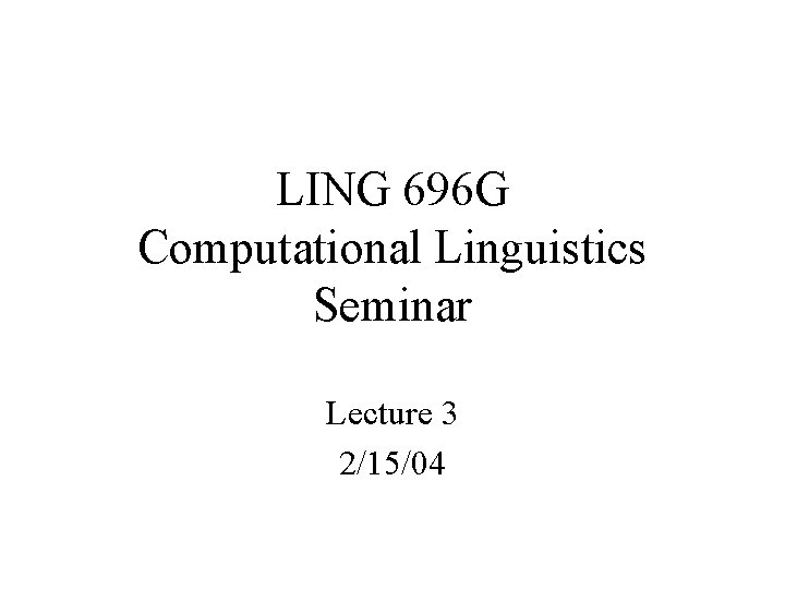 LING 696 G Computational Linguistics Seminar Lecture 3 2/15/04 
