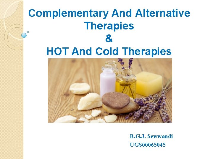 Complementary And Alternative Therapies & HOT And Cold Therapies B. G. J. Sewwandi UGS