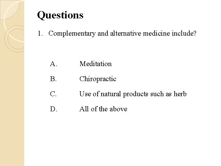Questions 1. Complementary and alternative medicine include? A. Meditation B. Chiropractic C. Use of