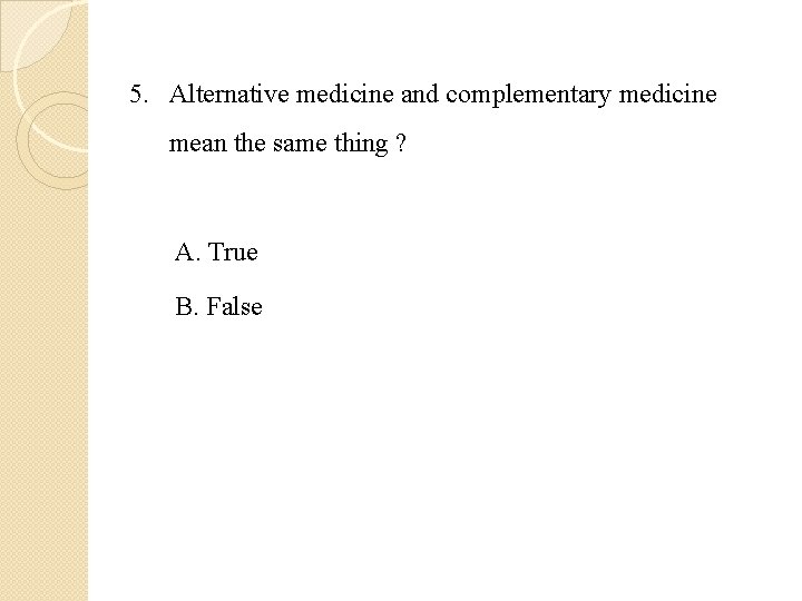 5. Alternative medicine and complementary medicine mean the same thing ? A. True B.