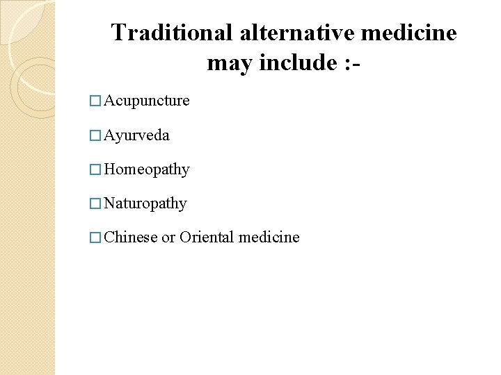 Traditional alternative medicine may include : � Acupuncture � Ayurveda � Homeopathy � Naturopathy