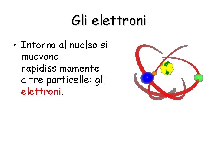 Gli elettroni • Intorno al nucleo si muovono rapidissimamente altre particelle: gli elettroni. 