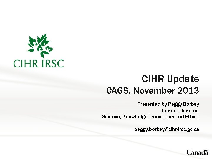 CIHR Update CAGS, November 2013 Presented by Peggy Borbey Interim Director, Science, Knowledge Translation