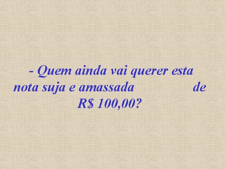 - Quem ainda vai querer esta nota suja e amassada de R$ 100, 00?