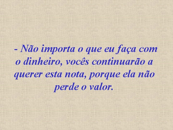 - Não importa o que eu faça com o dinheiro, vocês continuarão a querer