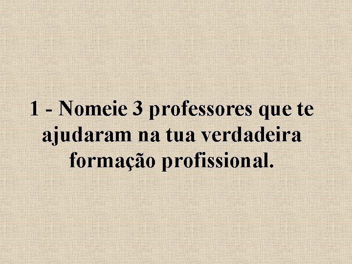 1 - Nomeie 3 professores que te ajudaram na tua verdadeira formação profissional. 