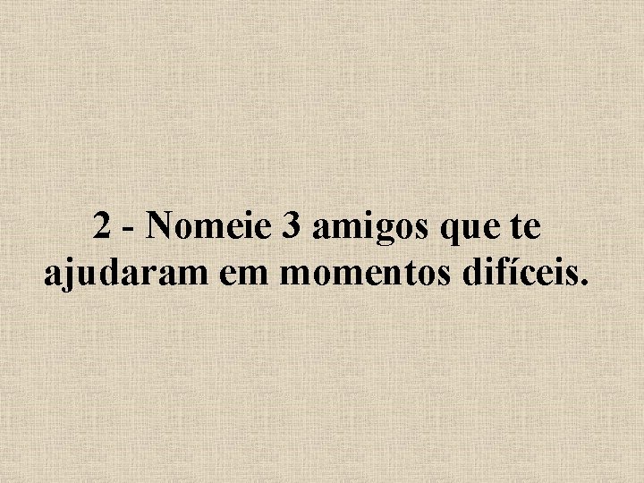 2 - Nomeie 3 amigos que te ajudaram em momentos difíceis. 