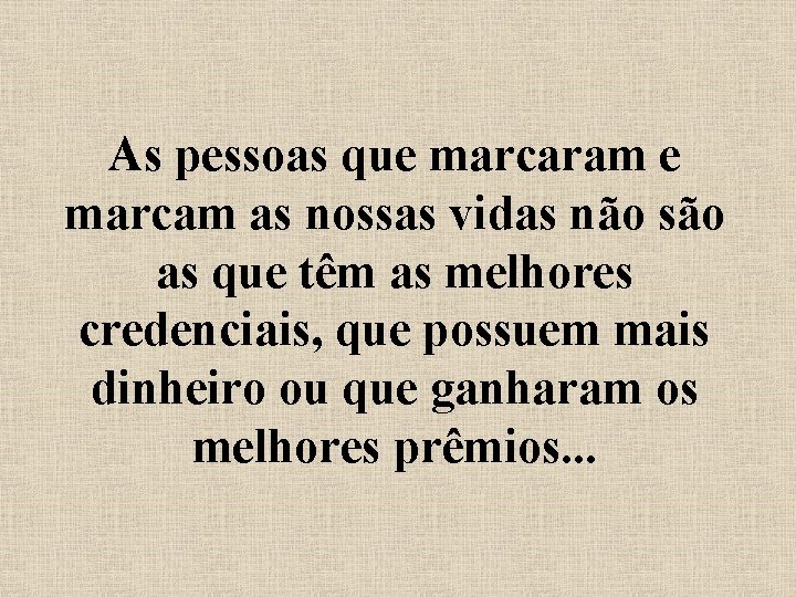 As pessoas que marcaram e marcam as nossas vidas não são as que têm