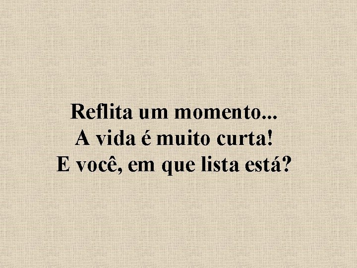 Reflita um momento. . . A vida é muito curta! E você, em que