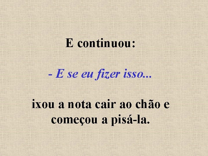 E continuou: - E se eu fizer isso. . . ixou a nota cair