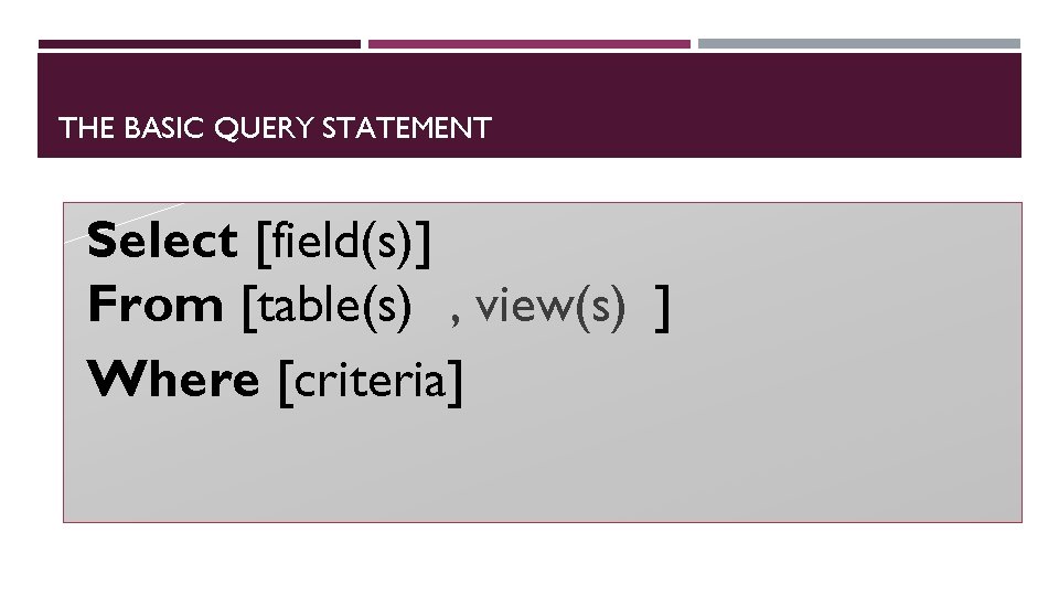 THE BASIC QUERY STATEMENT Select [field(s)] From [table(s) , view(s) ] Where [criteria] 