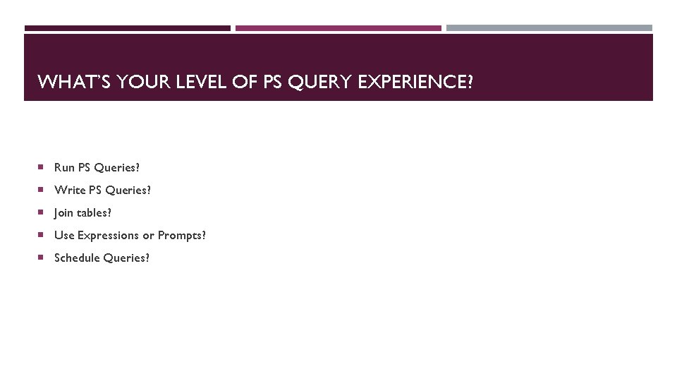 WHAT’S YOUR LEVEL OF PS QUERY EXPERIENCE? Run PS Queries? Write PS Queries? Join