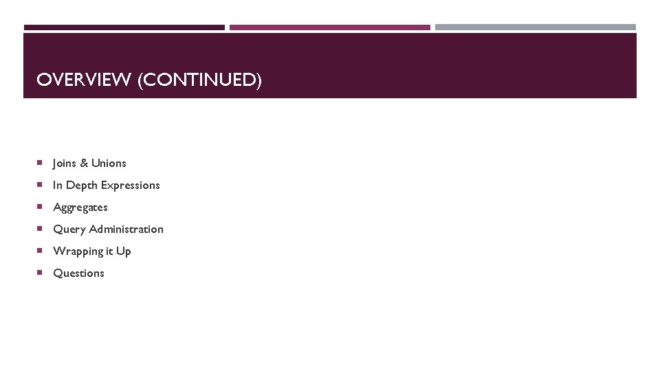 OVERVIEW (CONTINUED) Joins & Unions In Depth Expressions Aggregates Query Administration Wrapping it Up