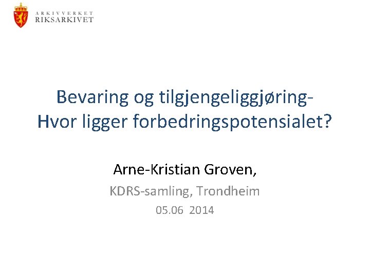 Bevaring og tilgjengeliggjøring. Hvor ligger forbedringspotensialet? Arne-Kristian Groven, KDRS-samling, Trondheim 05. 06 2014 
