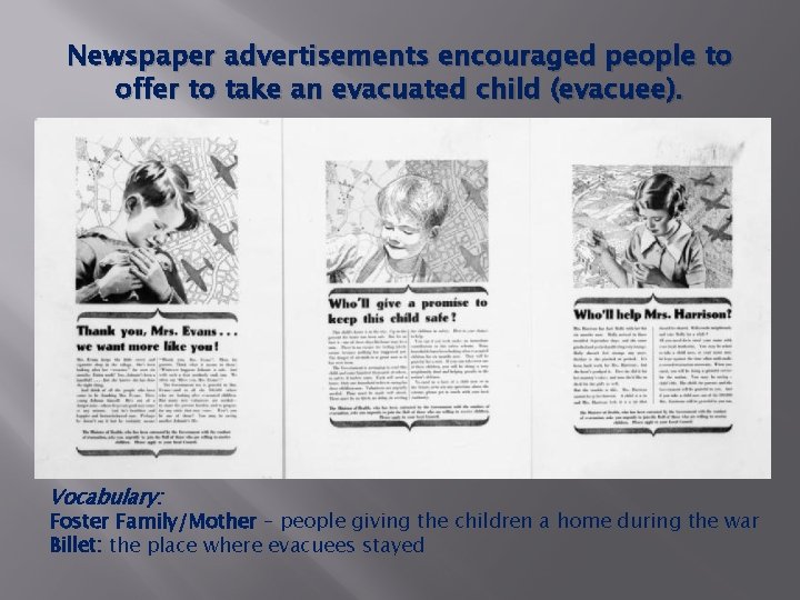 Newspaper advertisements encouraged people to offer to take an evacuated child (evacuee). Vocabulary: Foster Newspaper advertisements encouraged people to offer to take an evacuated child (evacuee). Vocabulary: Foster