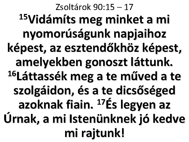 Zsoltárok 90: 15 – 17 15 Vidámíts meg minket a mi nyomorúságunk napjaihoz képest,