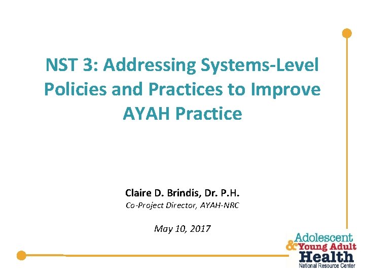 NST 3: Addressing Systems-Level Policies and Practices to Improve AYAH Practice Claire D. Brindis,