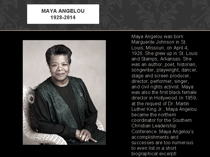 MAYA ANGELOU 1928 -2014 Maya Angelou was born Marguerite Johnson in St. Louis, Missouri,