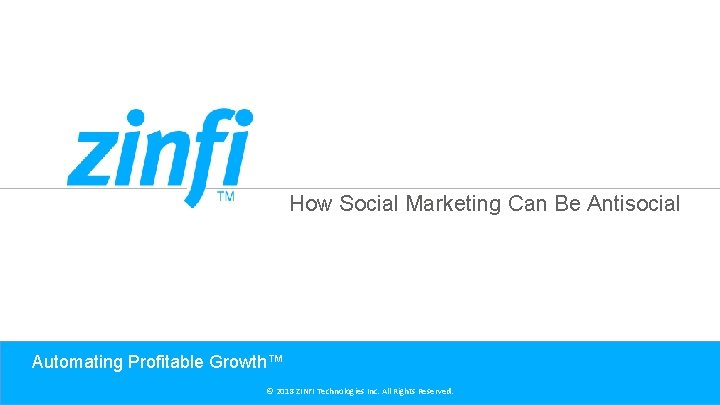 How Social Marketing Can Be Antisocial Automating Profitable Growth™ © 2018 ZINFI Technologies Inc.