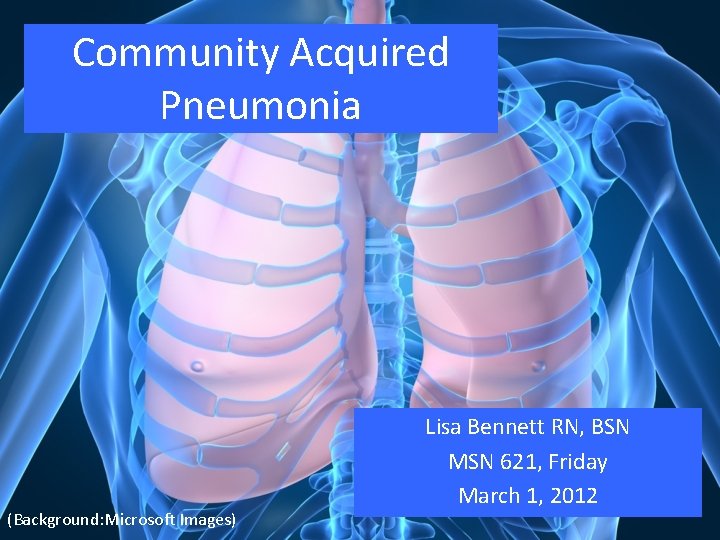 Community Acquired Pneumonia (Background: Microsoft Images) Lisa Bennett RN, BSN MSN 621, Friday March