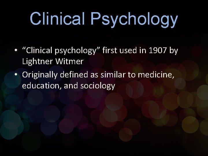Clinical Psychology • “Clinical psychology” first used in 1907 by Lightner Witmer • Originally