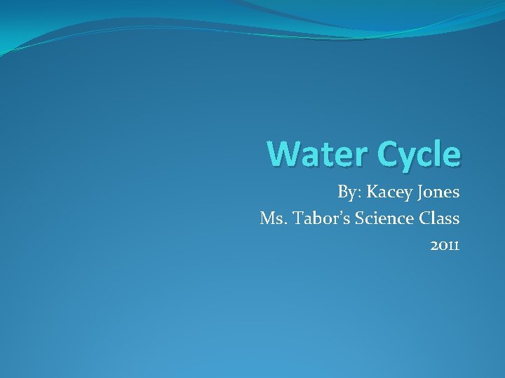 Water Cycle By: Kacey Jones Ms. Tabor’s Science Class 2011 