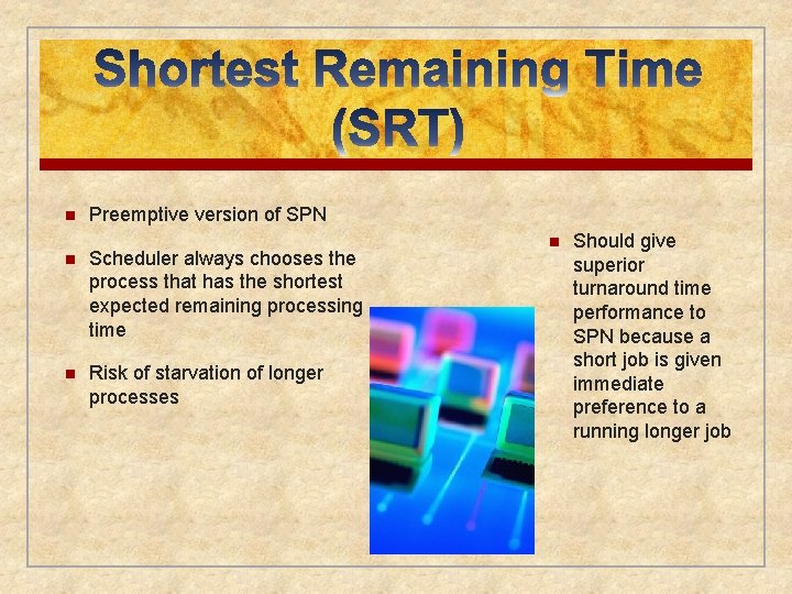 n Preemptive version of SPN n Scheduler always chooses the process that has the