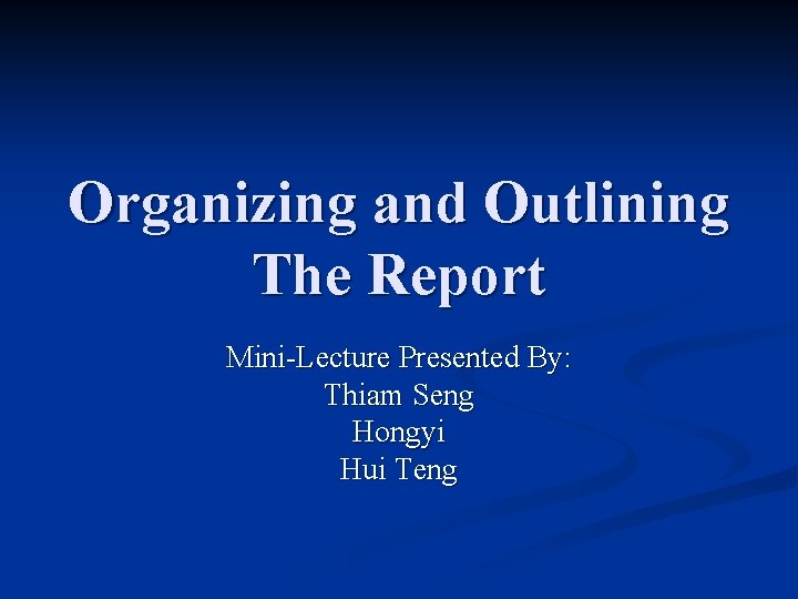 Organizing and Outlining The Report Mini-Lecture Presented By: Thiam Seng Hongyi Hui Teng 