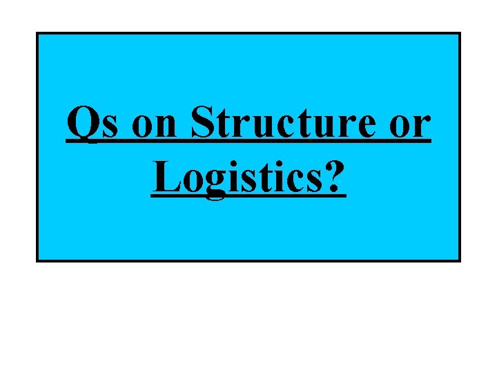 Qs on Structure or Logistics? 