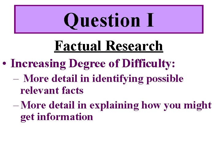 Question I Factual Research • Increasing Degree of Difficulty: – More detail in identifying