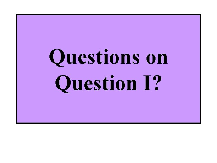 Questions on Question I? 