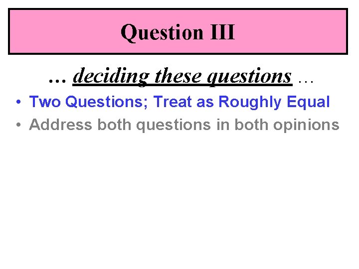 Question III … deciding these questions … • Two Questions; Treat as Roughly Equal