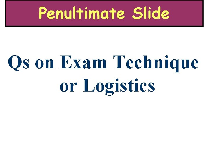Penultimate Slide Qs on Exam Technique or Logistics 