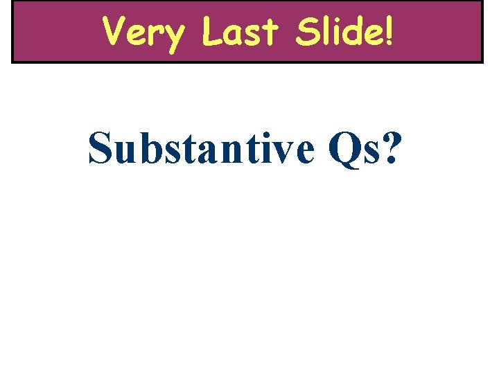 Very Last Slide! Substantive Qs? 