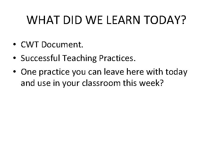 WHAT DID WE LEARN TODAY? • CWT Document. • Successful Teaching Practices. • One