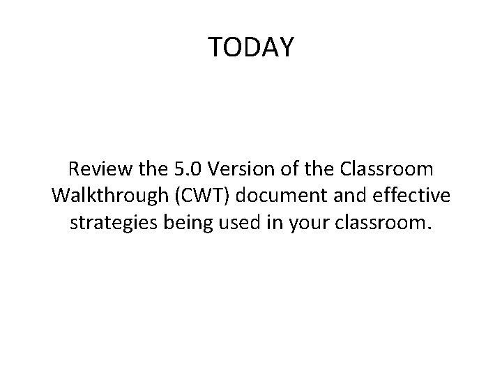 TODAY Review the 5. 0 Version of the Classroom Walkthrough (CWT) document and effective