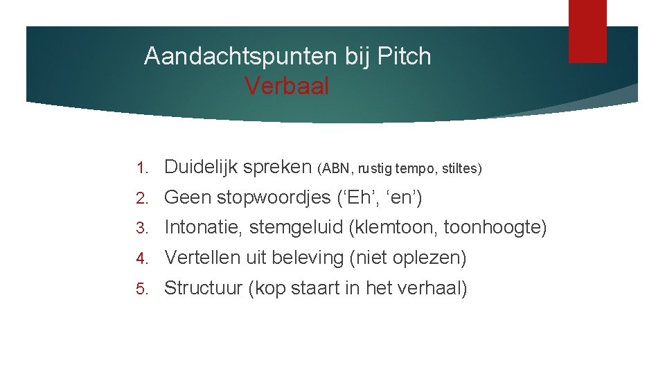 Aandachtspunten bij Pitch Verbaal 1. Duidelijk spreken (ABN, rustig tempo, stiltes) 2. Geen stopwoordjes