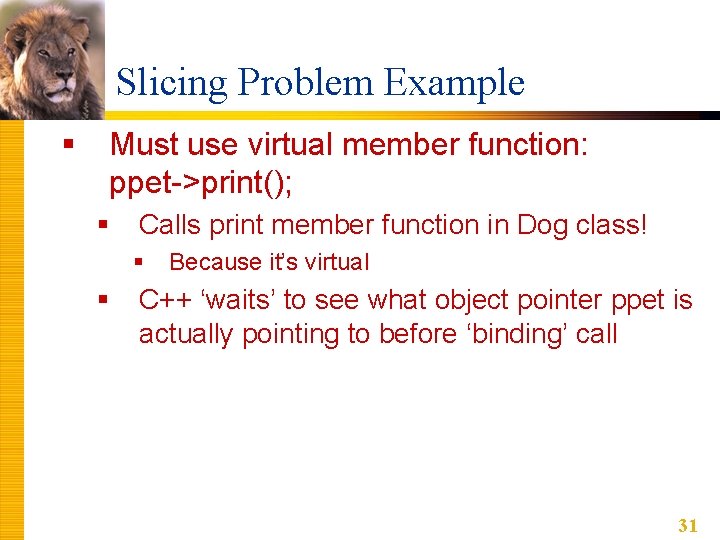 Slicing Problem Example § Must use virtual member function: ppet->print(); § Calls print member Slicing Problem Example § Must use virtual member function: ppet->print(); § Calls print member