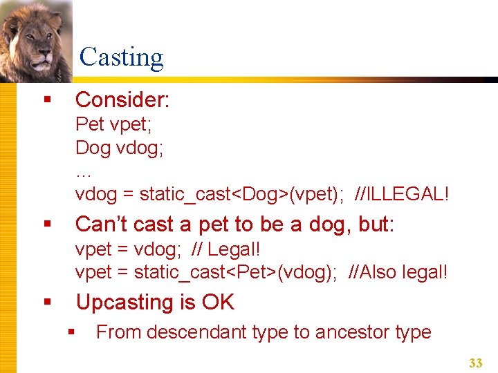 Casting § Consider: Pet vpet; Dog vdog; … vdog = static_cast<Dog>(vpet); //ILLEGAL! § Can’t Casting § Consider: Pet vpet; Dog vdog; … vdog = static_cast<Dog>(vpet); //ILLEGAL! § Can’t