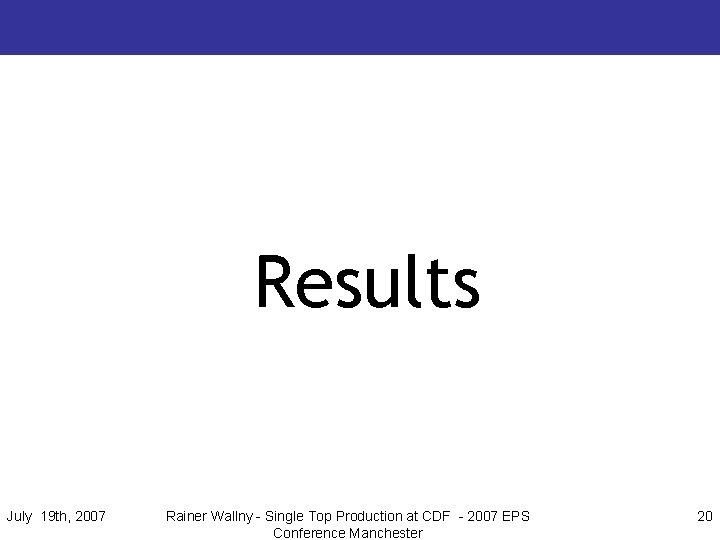 Results July 19 th, 2007 Rainer Wallny - Single Top Production at CDF -