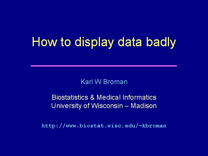 How to display data badly Karl W Broman Biostatistics & Medical Informatics University of